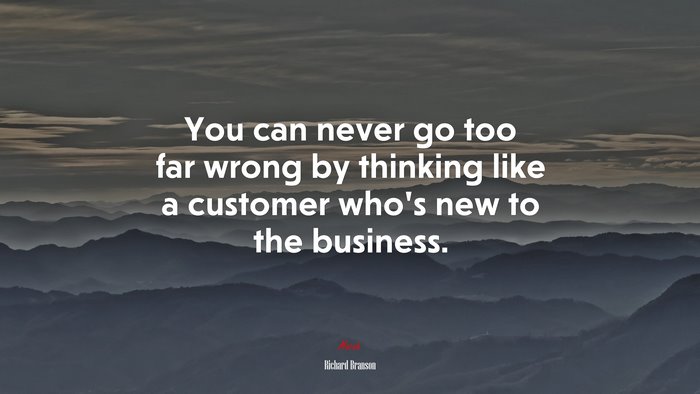 You can never go too far wrong by thinking like a customer who’s new to the business. | Richard Branson quote