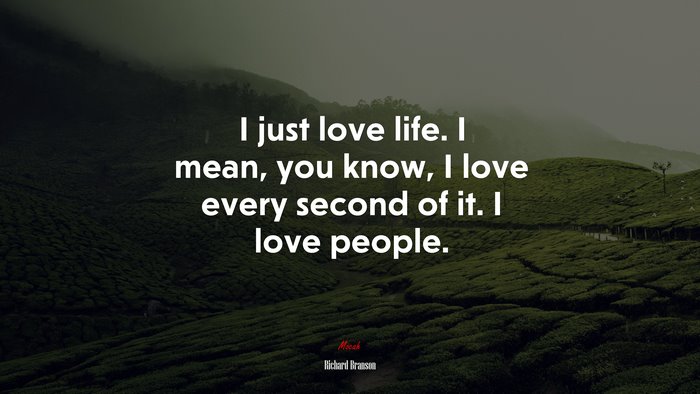 I just love life. I mean, you know, I love every second of it. I love people. | Richard Branson quote