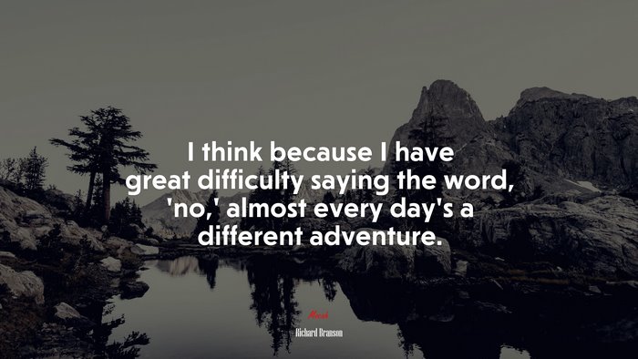 I think because I have great difficulty saying the word, ‘no,’ almost every day’s a different adventure. | Richard Branson quote
