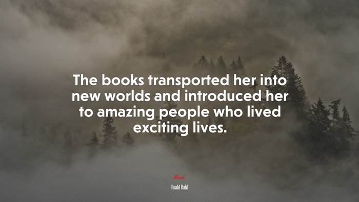 The books transported her into new worlds and introduced her to amazing people who lived exciting lives. | Roald Dahl quote