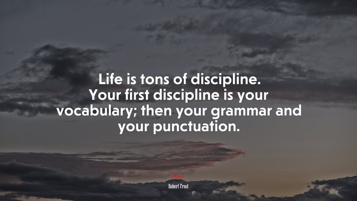Life is tons of discipline. Your first discipline is your vocabulary; then your grammar and your punctuation. | Robert Frost quote