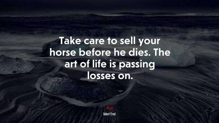 Take care to sell your horse before he dies. The art of life is passing losses on. | Robert Frost quote