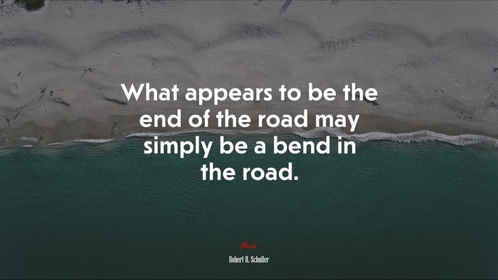 What appears to be the end of the road may simply be a bend in the road. | Robert H. Schuller quote