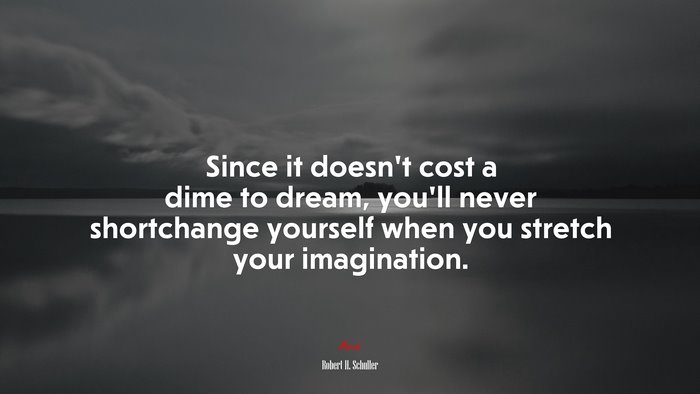 Since it doesn’t cost a dime to dream, you’ll never shortchange yourself when you stretch your imagination. | Robert H. Schuller quote