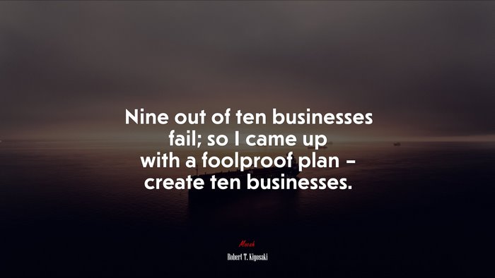 Nine out of ten businesses fail; so I came up with a foolproof plan – create ten businesses. | Robert T. Kiyosaki quote