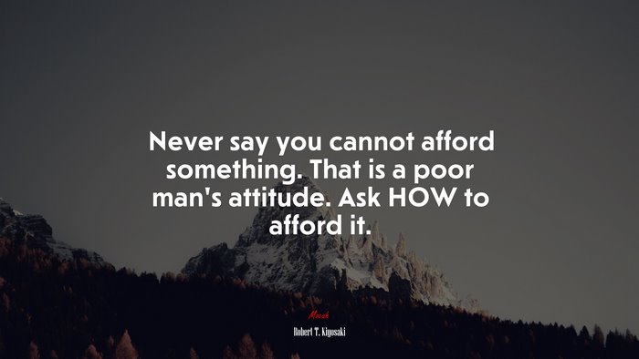 Never say you cannot afford something. That is a poor man’s attitude. Ask HOW to afford it. | Robert T. Kiyosaki quote