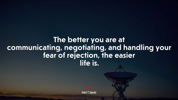 The better you are at communicating, negotiating, and handling your fear of rejection, the easier life is. | Robert T. Kiyosaki quote