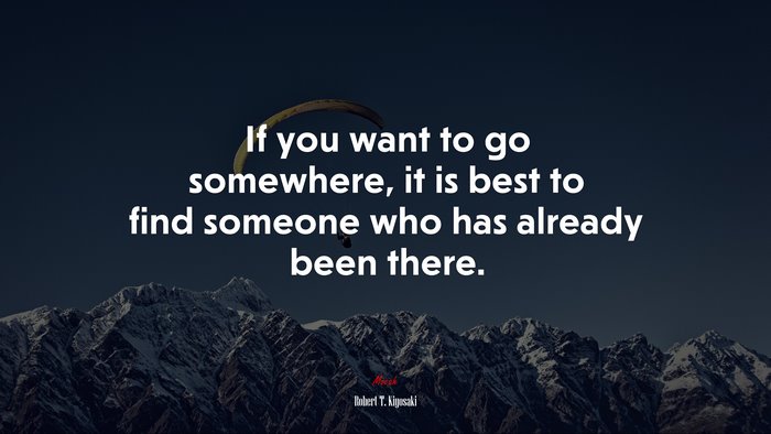 If you want to go somewhere, it is best to find someone who has already been there. | Robert T. Kiyosaki quote