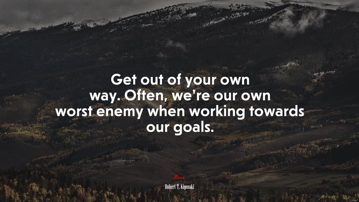Get out of your own way. Often, we’re our own worst enemy when working towards our goals. | Robert T. Kiyosaki quote