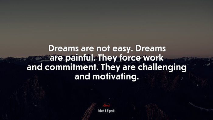Dreams are not easy. Dreams are painful. They force work and commitment. They are challenging and motivating. | Robert T. Kiyosaki quote