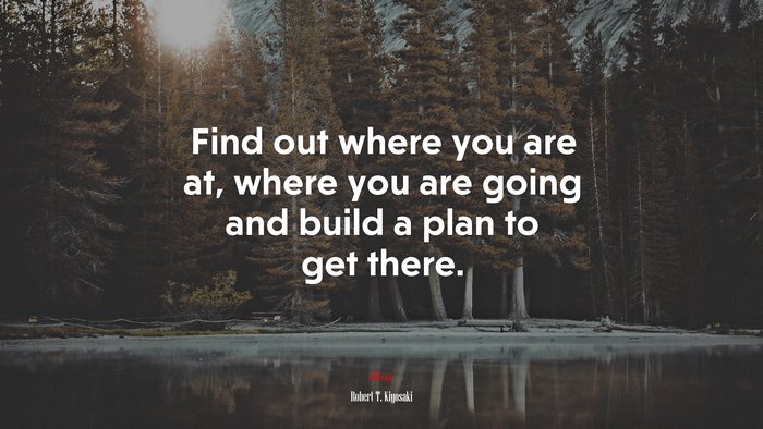 Find out where you are at, where you are going and build a plan to get there. | Robert T. Kiyosaki quote