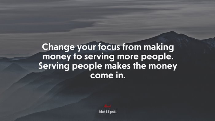 Change your focus from making money to serving more people. Serving people makes the money come in. | Robert T. Kiyosaki quote