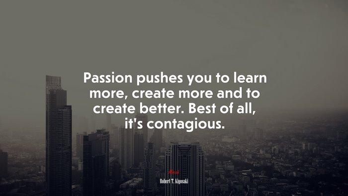 Passion pushes you to learn more, create more and to create better. Best of all, it’s contagious. | Robert T. Kiyosaki quote
