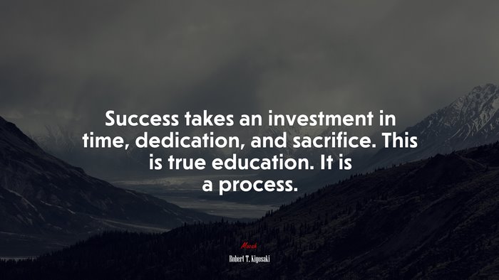 Success takes an investment in time, dedication, and sacrifice. This is true education. It is a process. | Robert T. Kiyosaki quote