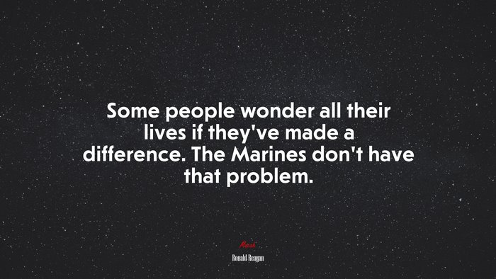 Some people wonder all their lives if they’ve made a difference. The Marines don’t have that problem. | Ronald Reagan quote