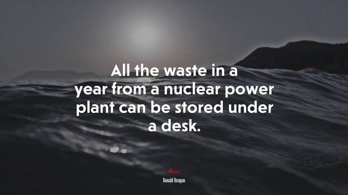 All the waste in a year from a nuclear power plant can be stored under a desk. | Ronald Reagan quote