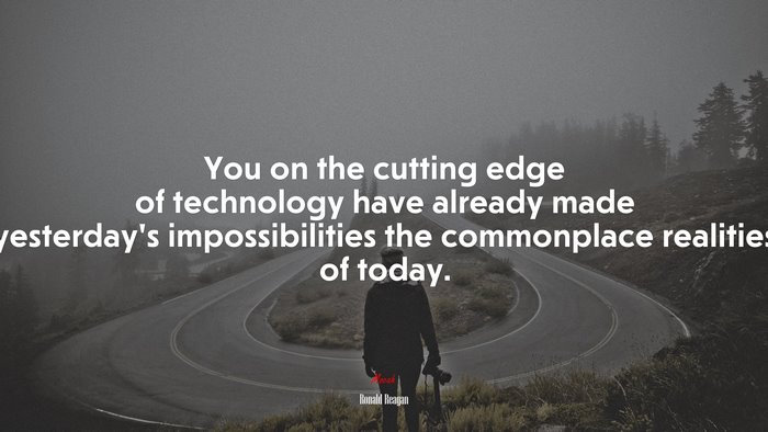 You on the cutting edge of technology have already made yesterday’s impossibilities the commonplace realities of today. | Ronald Reagan quote