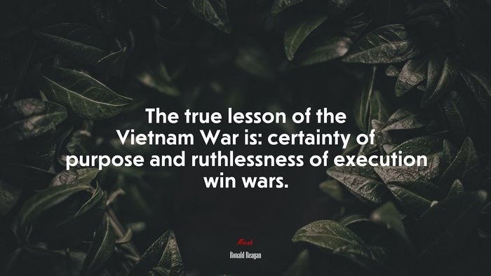 The true lesson of the Vietnam War is: certainty of purpose and ruthlessness of execution win wars. | Ronald Reagan quote