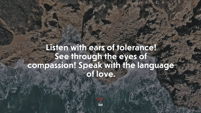 Listen with ears of tolerance! See through the eyes of compassion! Speak with the language of love. | Rumi quote