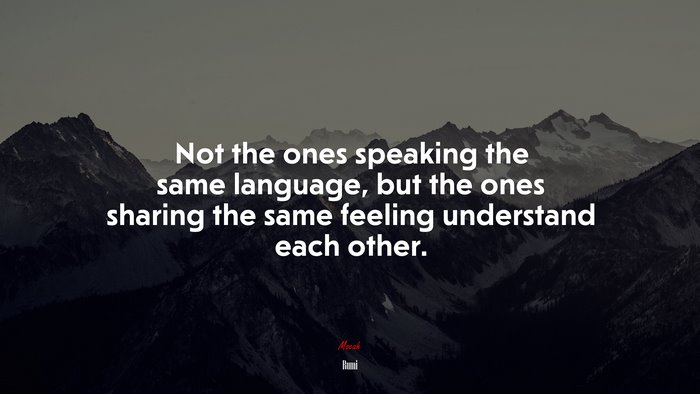Not the ones speaking the same language, but the ones sharing the same feeling understand each other. | Rumi quote