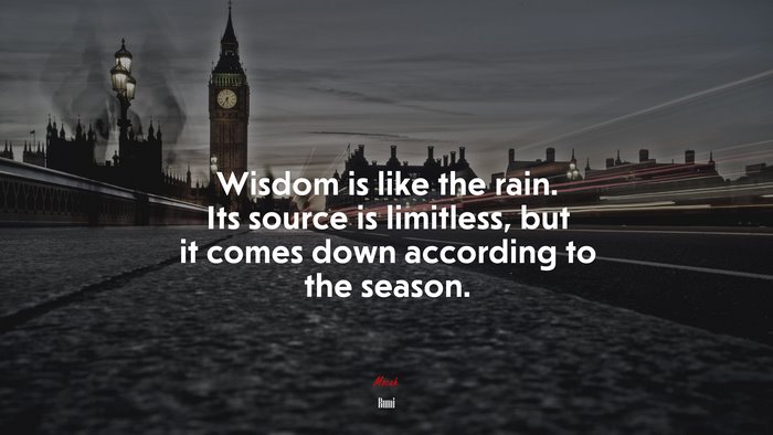 Wisdom is like the rain. Its source is limitless, but it comes down according to the season. | Rumi quote