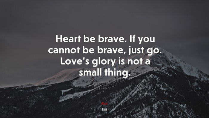 Heart be brave. If you cannot be brave, just go. Love’s glory is not a small thing. | Rumi quote