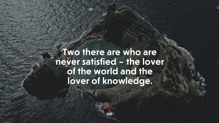 Two there are who are never satisfied – the lover of the world and the lover of knowledge. | Rumi quote