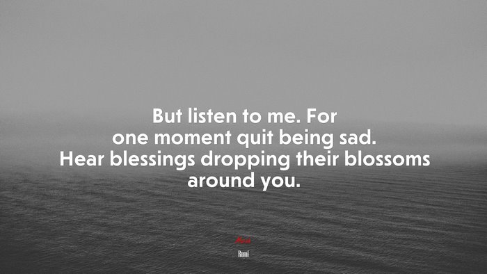 But Listen To Me. For One Moment Quit Being Sad. Hear Blessings ...