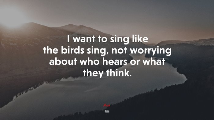 I want to sing like the birds sing, not worrying about who hears or what they think. | Rumi quote