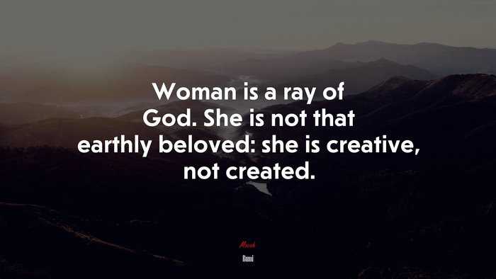 Woman is a ray of God. She is not that earthly beloved: she is creative, not created. | Rumi quote