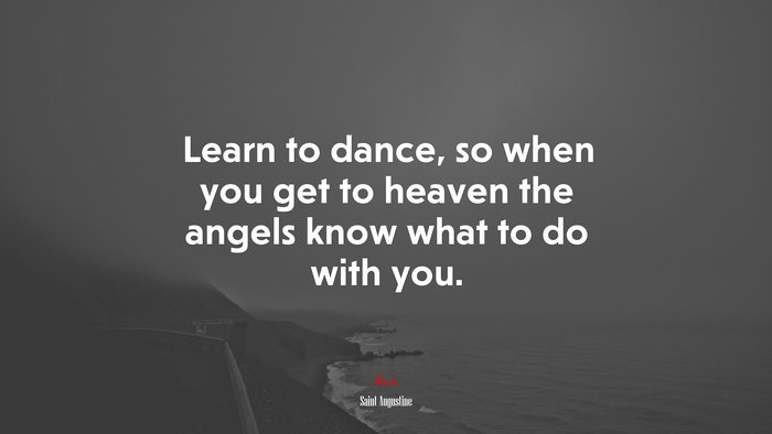 Learn to dance, so when you get to heaven the angels know what to do with you. | Saint Augustine quote