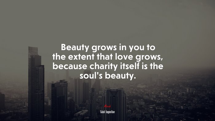 Beauty grows in you to the extent that love grows, because charity itself is the soul’s beauty. | Saint Augustine quote
