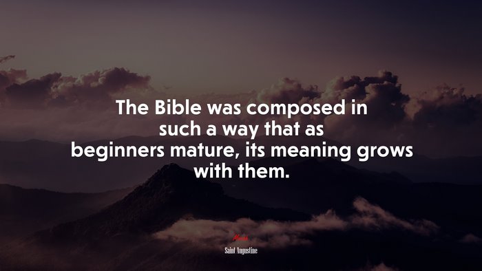 The Bible was composed in such a way that as beginners mature, its meaning grows with them. | Saint Augustine quote