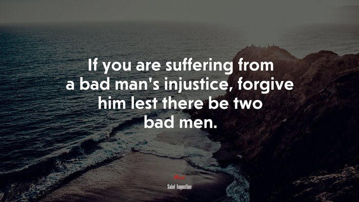 If you are suffering from a bad man’s injustice, forgive him lest there be two bad men. | Saint Augustine quote