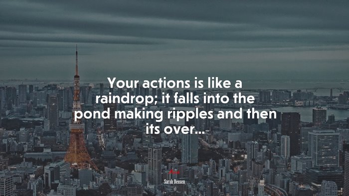 Your actions is like a raindrop; it falls into the pond making ripples and then its over... | Sarah Dessen quote