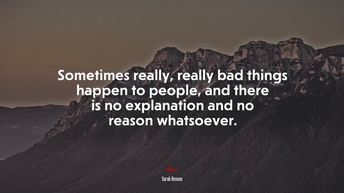 Sometimes really, really bad things happen to people, and there is no explanation and no reason whatsoever. | Sarah Dessen quote