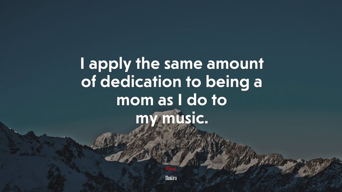 I apply the same amount of dedication to being a mom as I do to my music. | Shakira quote