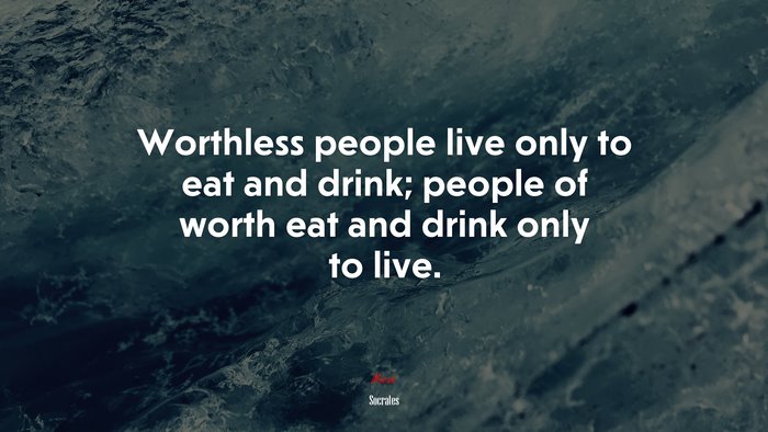 Worthless people live only to eat and drink; people of worth eat and drink only to live. | Socrates quote