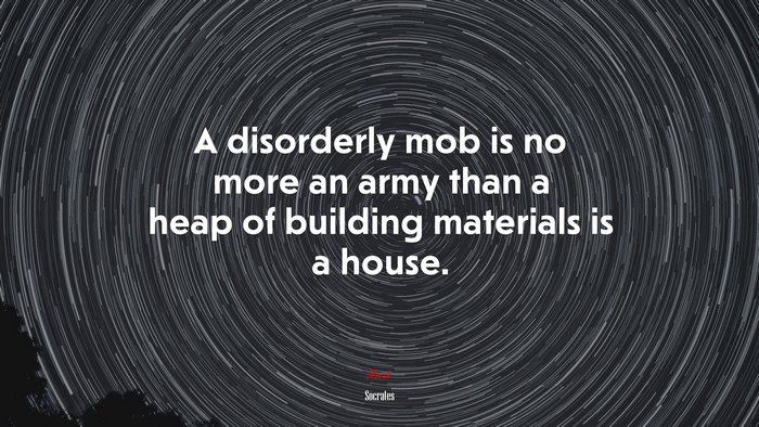 A disorderly mob is no more an army than a heap of building materials is a house. | Socrates quote