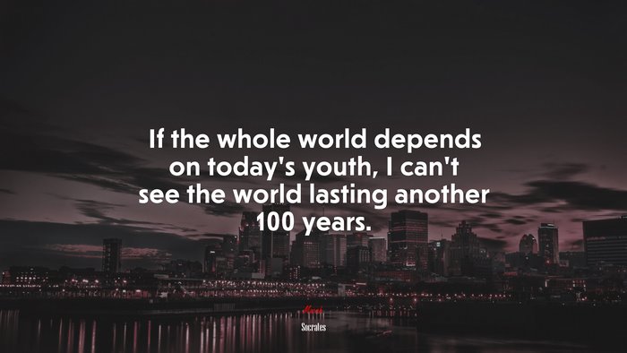 If the whole world depends on today’s youth, I can’t see the world lasting another 100 years. | Socrates quote