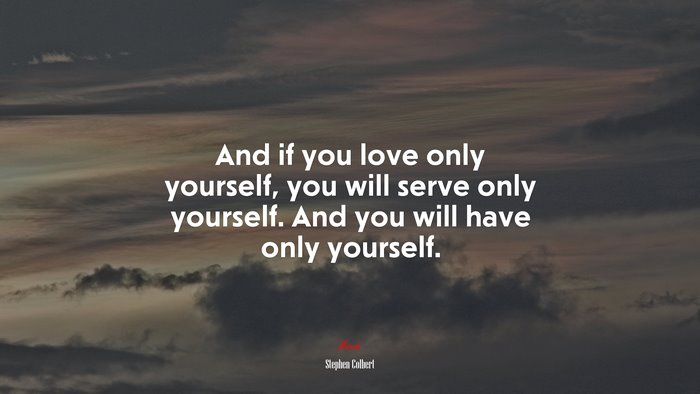 And if you love only yourself, you will serve only yourself. And you will have only yourself. | Stephen Colbert quote