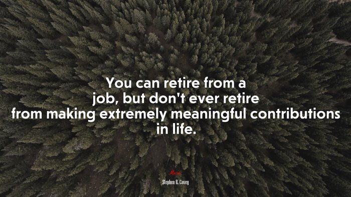You can retire from a job, but don’t ever retire from making extremely meaningful contributions in life. | Stephen R. Covey quote