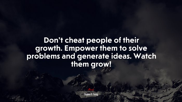 Don’t cheat people of their growth. Empower them to solve problems and generate ideas. Watch them grow! | Stephen R. Covey quote