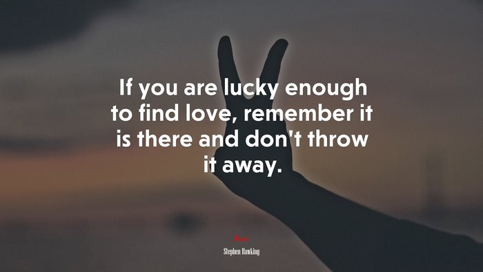If you are lucky enough to find love, remember it is there and don’t throw it away. | Stephen Hawking quote