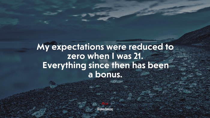 My expectations were reduced to zero when I was 21. Everything since then has been a bonus. | Stephen Hawking quote