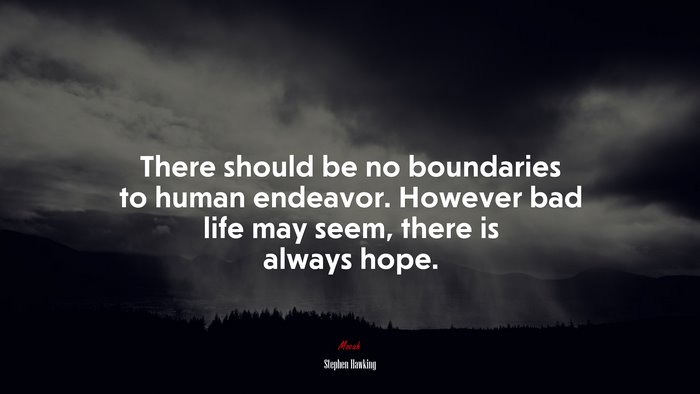 There should be no boundaries to human endeavor. However bad life may seem, there is always hope. | Stephen Hawking quote