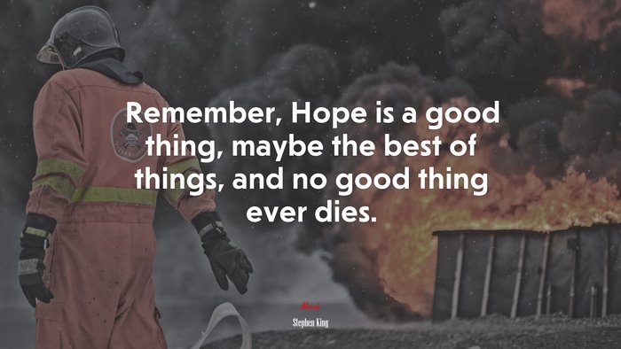 Remember, Hope is a good thing, maybe the best of things, and no good thing ever dies. | Stephen King quote