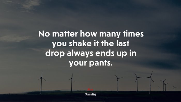 No matter how many times you shake it the last drop always ends up in your pants. | Stephen King quote