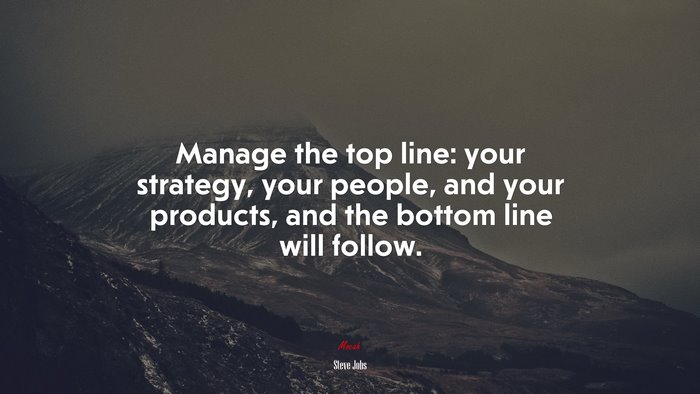 Manage the top line: your strategy, your people, and your products, and the bottom line will follow. | Steve Jobs quote