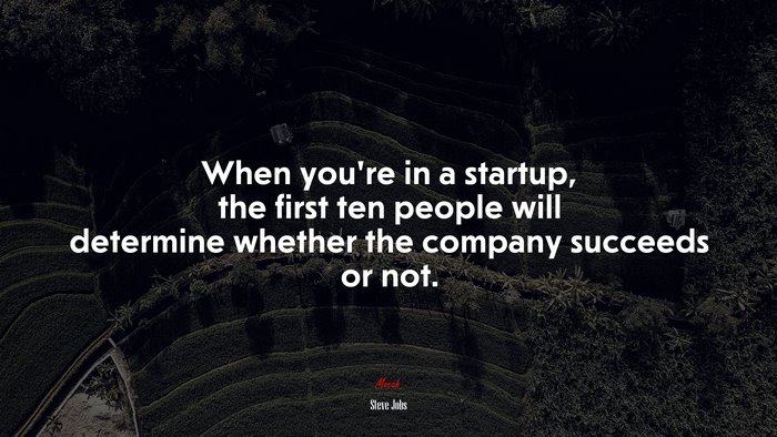 When you’re in a startup, the first ten people will determine whether the company succeeds or not. | Steve Jobs quote